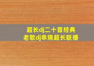 超长dj二十首经典老歌dj串烧超长联播