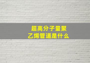 超高分子量聚乙烯管道是什么