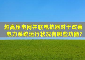 超高压电网并联电抗器对于改善电力系统运行状况有哪些功能?