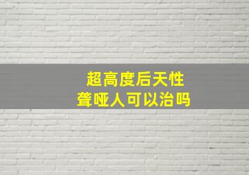 超高度后天性聋哑人可以治吗