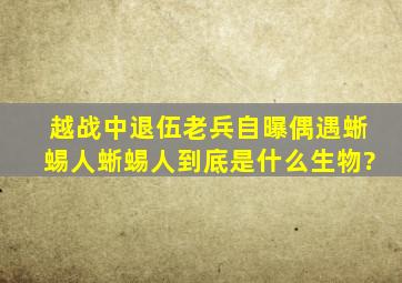 越战中退伍老兵自曝偶遇蜥蜴人,蜥蜴人到底是什么生物?