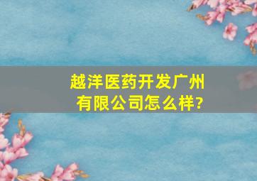 越洋医药开发(广州)有限公司怎么样?