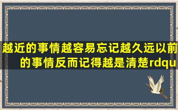 越近的事情越容易忘记,越久远以前的事情反而记得越是清楚。”