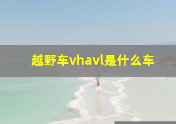 越野车vhavl是什么车