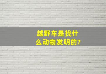 越野车是找什么动物发明的?