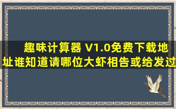 趣味计算器 V1.0免费下载地址谁知道,请哪位大虾相告,或给发过来程序