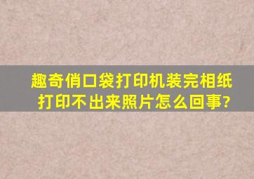 趣奇俏口袋打印机装完相纸打印不出来照片,怎么回事?