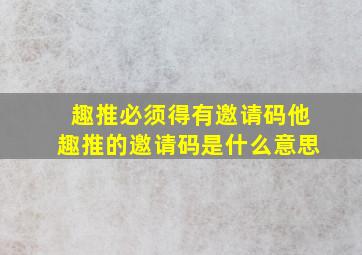 趣推必须得有邀请码,他趣推的邀请码是什么意思