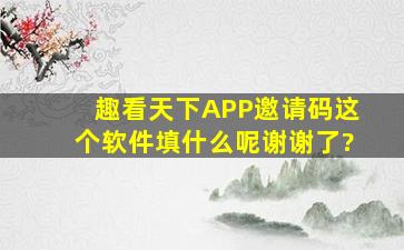 趣看天下APP邀请码这个软件填什么呢谢谢了?