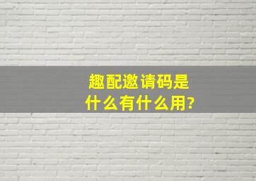 趣配邀请码是什么,有什么用?