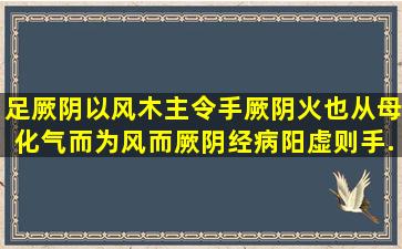 足厥阴以风木主令手厥阴火也从母化气而为风。而厥阴经病,阳虚则手...