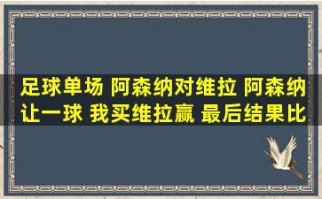 足球单场 阿森纳对维拉 阿森纳让一球 我买维拉赢 最后结果比如是 1比...