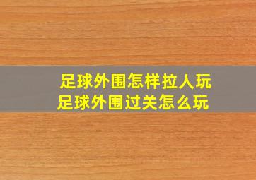 足球外围怎样拉人玩,足球外围过关怎么玩 