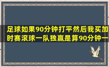 足球如果90分钟打平,然后我买加时赛滚球,,一队独赢,是算90分钟一