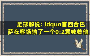 足球解说: “首回合巴萨在客场输了一个0:2,意味着他们这个主场一旦有...