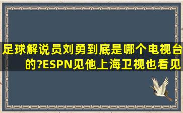 足球解说员刘勇到底是哪个电视台的?ESPN见他,上海卫视也看见他?