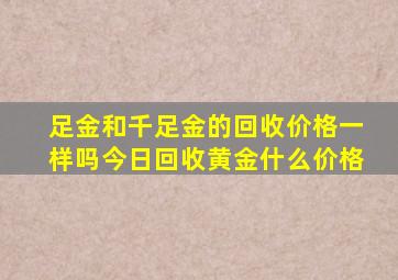 足金和千足金的回收价格一样吗(今日回收黄金什么价格(