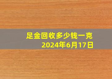 足金回收多少钱一克(2024年6月17日)