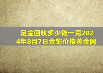 足金回收多少钱一克(2024年8月7日)金饰价格黄金网