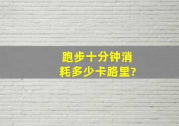 跑步十分钟消耗多少卡路里?