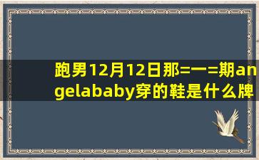 跑男12月12日那=一=期angelababy穿的鞋是什么牌子的什么型号的