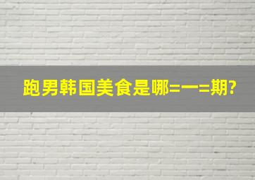 跑男韩国美食是哪=一=期?