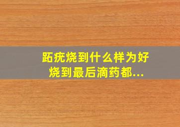 跖疣烧到什么样为好,烧到最后滴药都...