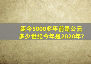 距今5000多年前是公元多少世纪(今年是2020年)?