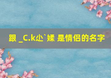 跟 _C.k尐`媃 是情侣的名字