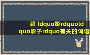 跟 “影”“影子”有关的词语,或成语,或短句,不用多少,或者典故之类