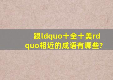 跟“十全十美”相近的成语有哪些?