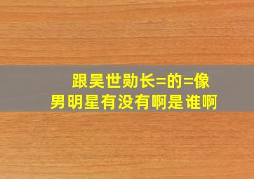 跟吴世勋长=的=像男明星有没有啊是谁啊(