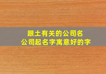 跟土有关的公司名 公司起名字寓意好的字