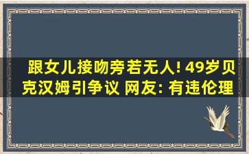 跟女儿接吻旁若无人! 49岁贝克汉姆引争议, 网友: 有违伦理道德