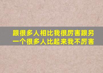 跟很多人相比,我很厉害。跟另一个很多人比起来,我不厉害