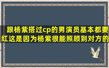 跟杨紫搭过cp的男演员基本都要红这是因为杨紫很能照顾到对方的的