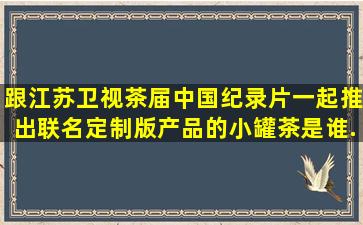 跟江苏卫视《茶届中国》纪录片一起推出联名定制版产品的小罐茶是谁...