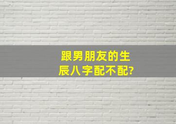 跟男朋友的生辰八字配不配?