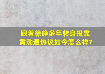 跟着徐峥多年,转身投靠黄渤遭热议,如今怎么样?