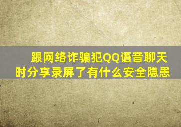 跟网络诈骗犯QQ语音聊天时分享录屏了有什么安全隐患(