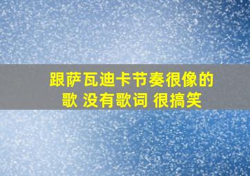 跟萨瓦迪卡节奏很像的歌 没有歌词 很搞笑