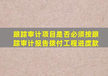 跟踪审计项目是否必须按跟踪审计报告拨付工程进度款(