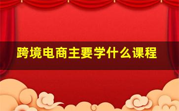 跨境电商主要学什么课程