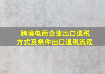 跨境电商企业出口退税方式及条件(出口退税流程)