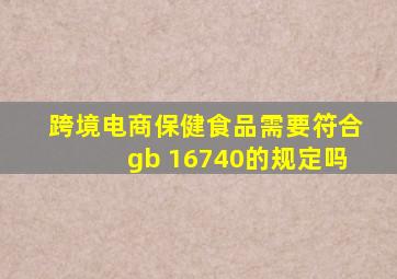 跨境电商保健食品需要符合gb 16740的规定吗