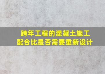 跨年工程的混凝土施工配合比是否需要重新设计(