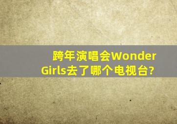 跨年演唱会Wonder Girls去了哪个电视台?