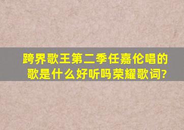 跨界歌王第二季任嘉伦唱的歌是什么好听吗荣耀歌词?