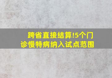 跨省直接结算!5个门诊慢特病纳入试点范围 