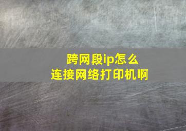 跨网段ip怎么连接网络打印机啊